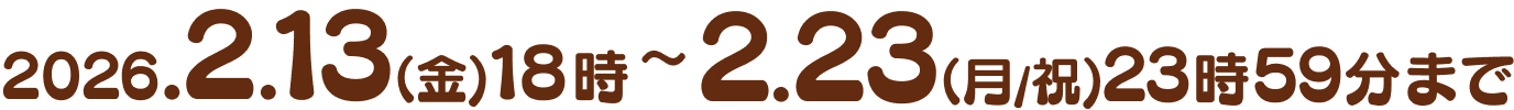 2026.2.13(金)18時 ~ 2.23(月/祝)23時59分まで