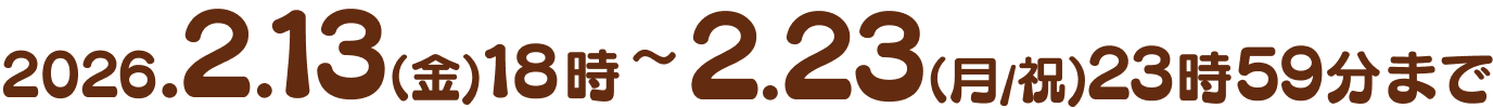 2026.2.13(金)18時~2.23(月/祝)23時59分まで